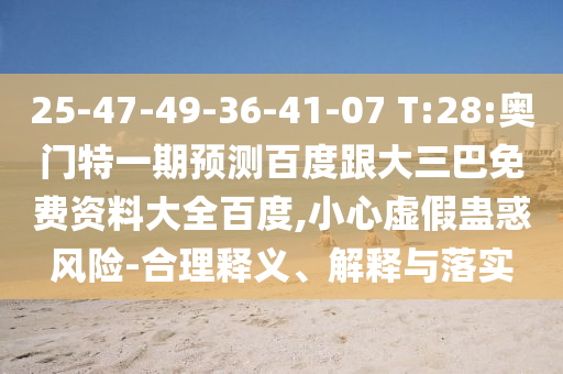 25-47-49-36-41-07 T:28:奥门特一期预测百度跟大三巴免费资料大全百度,小心虚假蛊惑风险-合理释义、解释与落实