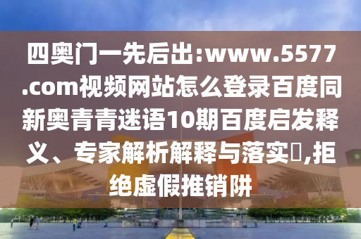四奥门一先后出:www.5577.com视频网站怎么登录百度同新奥青青迷语10期百度启发释义、专家解析解释与落实​,拒绝虚假推销阱