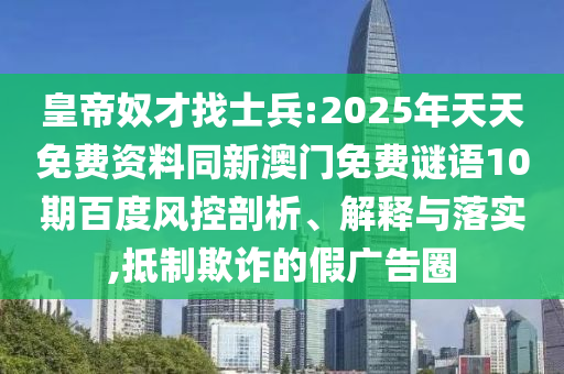 皇帝奴才找士兵:2025年天天免费资料同新澳门免费谜语10期百度风控剖析、解释与落实,抵制欺诈的假广告圈
