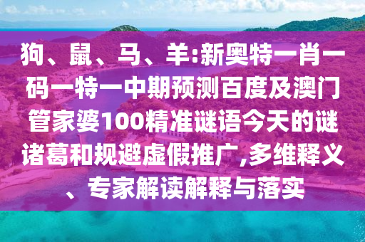 狗、鼠、马、羊:新奥特一肖一码一特一中期预测百度及澳门管家婆100精准谜语今天的谜诸葛和规避虚假推广,多维释义、专家解读解释与落实