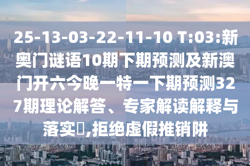 25-13-03-22-11-10 T:03:新奥门谜语10期下期预测及新澳门开六今晚一特一下期预测327期理论解答、专家解读解释与落实​,拒绝虚假推销阱