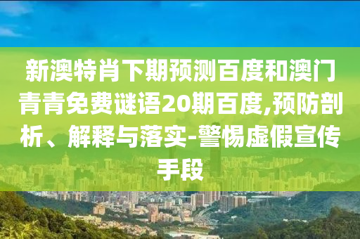 新澳特肖下期预测百度和澳门青青免费谜语20期百度,预防剖析、解释与落实-警惕虚假宣传手段