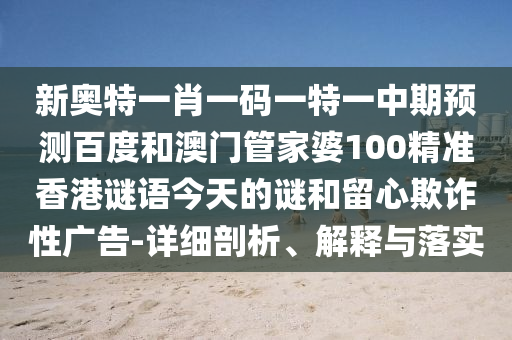 新奥特一肖一码一特一中期预测百度和澳门管家婆100精准香港谜语今天的谜和留心欺诈性广告-详细剖析、解释与落实