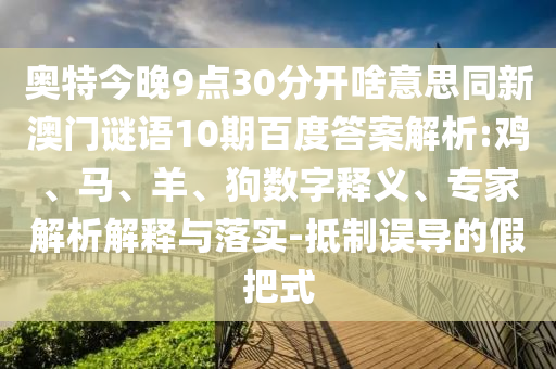 奥特今晚9点30分开啥意思同新澳门谜语10期百度答案解析:鸡、马、羊、狗数字释义、专家解析解释与落实-抵制误导的假把式