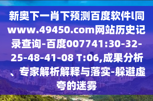 新奥下一肖下预测百度软件l同www.49450.com网站历史记录查询-百度007741:30-32-25-48-41-08 T:06,成果分析、专家解析解释与落实-躲避虚夸的迷雾