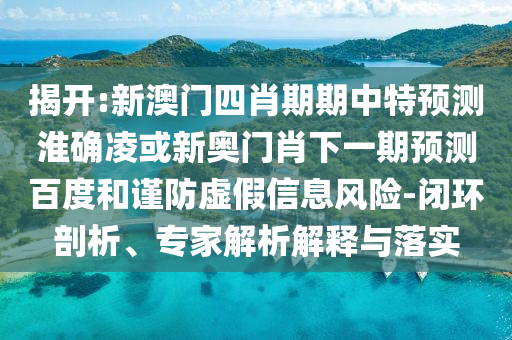 揭开:新澳门四肖期期中特预测淮确凌或新奥门肖下一期预测百度和谨防虚假信息风险-闭环剖析、专家解析解释与落实