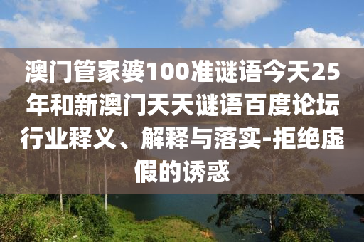 澳门管家婆100准谜语今天25年和新澳门天天谜语百度论坛行业释义、解释与落实-拒绝虚假的诱惑
