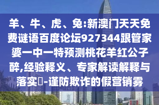 羊、牛、虎、兔:新澳门天天免费谜语百度论坛927344跟管家婆一中一特预测桃花羊红公子醉,经验释义、专家解读解释与落实​-谨防欺诈的假营销雾