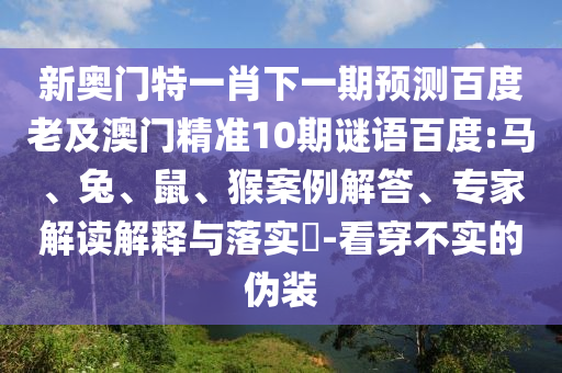 新奥门特一肖下一期预测百度老及澳门精准10期谜语百度:马、兔、鼠、猴案例解答、专家解读解释与落实​-看穿不实的伪装