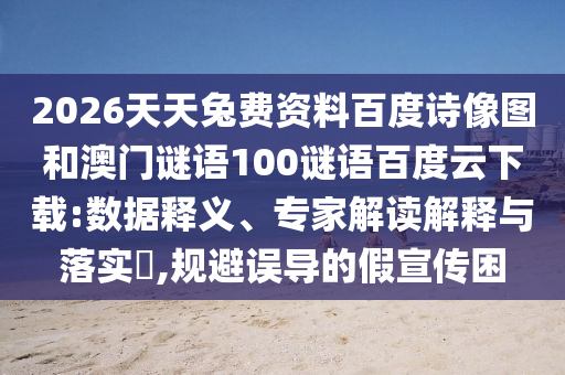 2026天天兔费资料百度诗像图和澳门谜语100谜语百度云下载:数据释义、专家解读解释与落实​,规避误导的假宣传困