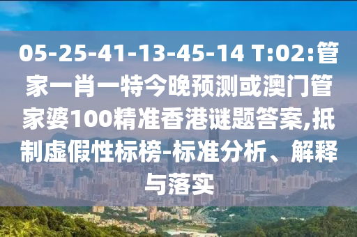 05-25-41-13-45-14 T:02:管家一肖一特今晚预测或澳门管家婆100精准香港谜题答案,抵制虚假性标榜-标准分析、解释与落实