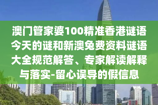 澳门管家婆100精准香港谜语今天的谜和新澳兔费资料谜语大全规范解答、专家解读解释与落实-留心误导的假信息