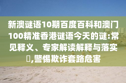 新澳谜语10期百度百科和澳门100精准香港谜语今天的谜:常见释义、专家解读解释与落实​,警惕欺诈套路危害