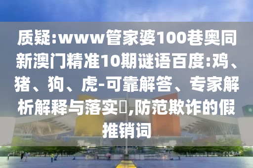 质疑:www管家婆100巷奥同新澳门精准10期谜语百度:鸡、猪、狗、虎-可靠解答、专家解析解释与落实​,防范欺诈的假推销词
