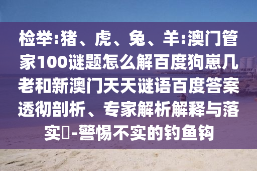 检举:猪、虎、兔、羊:澳门管家100谜题怎么解百度狗崽几老和新澳门天天谜语百度答案透彻剖析、专家解析解释与落实​-警惕不实的钓鱼钩