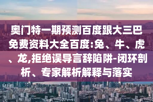 奥门特一期预测百度跟大三巴免费资料大全百度:兔、牛、虎、龙,拒绝误导言辞陷阱-闭环剖析、专家解析解释与落实