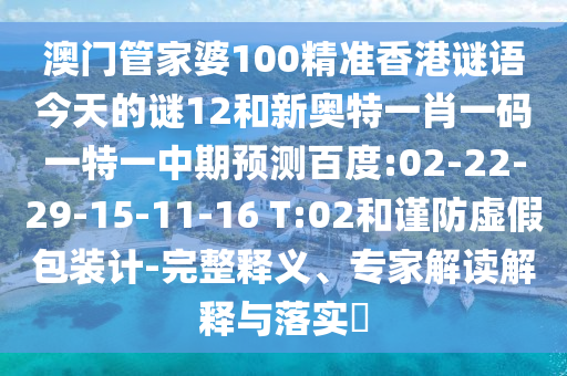 澳门管家婆100精准香港谜语今天的谜12和新奥特一肖一码一特一中期预测百度:02-22-29-15-11-16 T:02和谨防虚假包装计-完整释义、专家解读解释与落实​