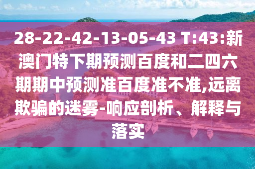 28-22-42-13-05-43 T:43:新澳门特下期预测百度和二四六期期中预测准百度准不准,远离欺骗的迷雾-响应剖析、解释与落实