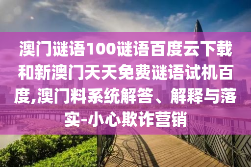 澳门谜语100谜语百度云下载和新澳门天天免费谜语试机百度,澳门料系统解答、解释与落实-小心欺诈营销