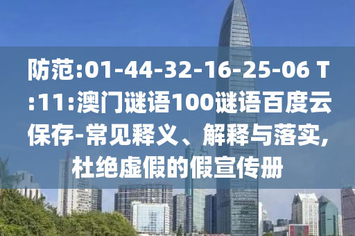 防范:01-44-32-16-25-06 T:11:澳门谜语100谜语百度云保存-常见释义、解释与落实,杜绝虚假的假宣传册