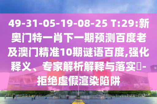 49-31-05-19-08-25 T:29:新奥门特一肖下一期预测百度老及澳门精准10期谜语百度,强化释义、专家解析解释与落实​-拒绝虚假渲染陷阱
