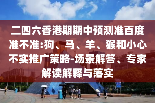 二四六香港期期中预测准百度准不准:狗、马、羊、猴和小心不实推广策略-场景解答、专家解读解释与落实