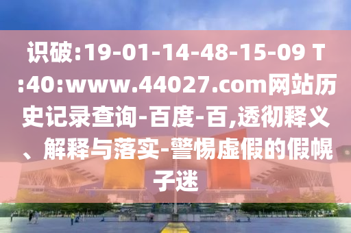 识破:19-01-14-48-15-09 T:40:www.44027.com网站历史记录查询-百度-百,透彻释义、解释与落实-警惕虚假的假幌子迷