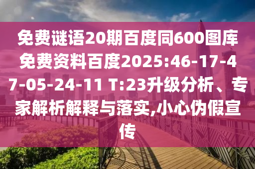 免费谜语20期百度同600图库免费资料百度2025:46-17-47-05-24-11 T:23升级分析、专家解析解释与落实,小心伪假宣传