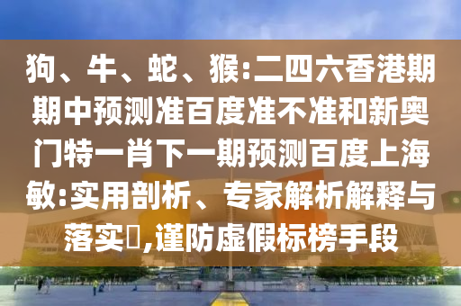 狗、牛、蛇、猴:二四六香港期期中预测准百度准不准和新奥门特一肖下一期预测百度上海敏:实用剖析、专家解析解释与落实​,谨防虚假标榜手段