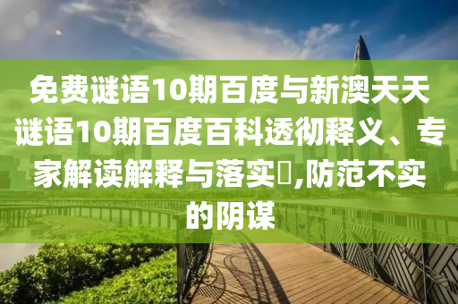 免费谜语10期百度与新澳天天谜语10期百度百科透彻释义、专家解读解释与落实,防范不实的阴谋