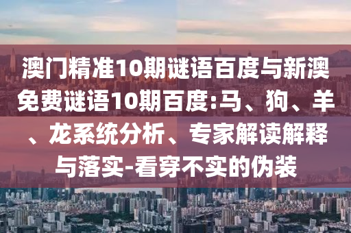 澳门精准10期谜语百度与新澳免费谜语10期百度:马、狗、羊、龙系统分析、专家解读解释与落实-看穿不实的伪装
