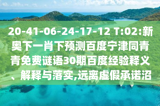 20-41-06-24-17-12 T:02:新奥下一肖下预测百度宁津同青青免费谜语30期百度经验释义、解释与落实,远离虚假承诺沼