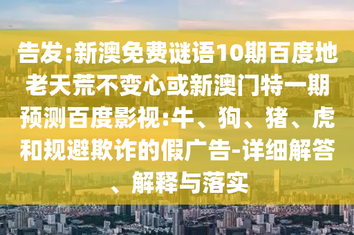 告发:新澳免费谜语10期百度地老天荒不变心或新澳门特一期预测百度影视:牛、狗、猪、虎和规避欺诈的假广告-详细解答、解释与落实