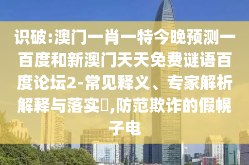 识破:澳门一肖一特今晚预测一百度和新澳门天天免费谜语百度论坛2-常见释义、专家解析解释与落实​,防范欺诈的假幌子电
