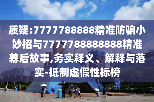 质疑:7777788888精准防骗小妙招与7777788888888精准幕后故事,务实释义、解释与落实-抵制虚假性标榜
