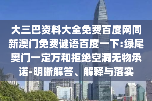 大三巴资料大全免费百度网同新澳门免费谜语百度一下:绿尾奥门一定万和拒绝空洞无物承诺-明晰解答、解释与落实