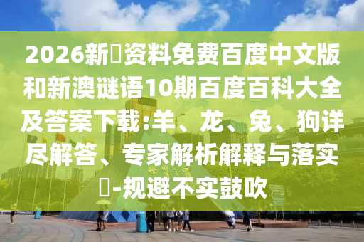 2026新奧资料免费百度中文版和新澳谜语10期百度百科大全及答案下载:羊、龙、兔、狗详尽解答、专家解析解释与落实-规避不实鼓吹