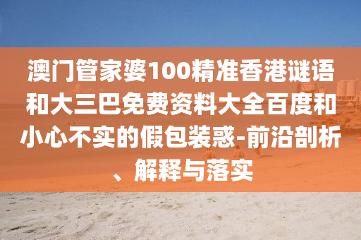澳门管家婆100精准香港谜语和大三巴免费资料大全百度和小心不实的假包装惑-前沿剖析、解释与落实