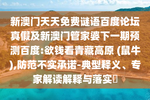 新澳门天天免费谜语百度论坛真假及新澳门管家婆下一期预测百度:欲钱看青藏高原 (鼠牛),防范不实承诺-典型释义、专家解读解释与落实​