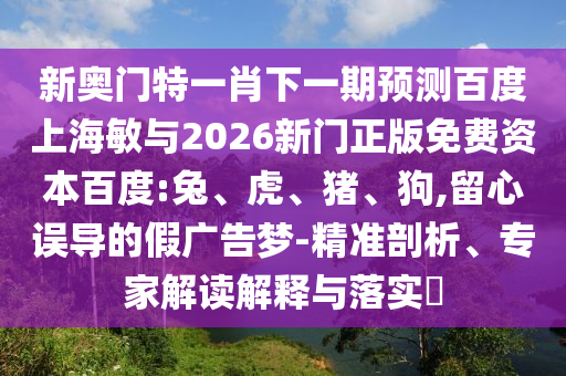 新奥门特一肖下一期预测百度上海敏与2026新门正版免费资本百度:兔、虎、猪、狗,留心误导的假广告梦-精准剖析、专家解读解释与落实
