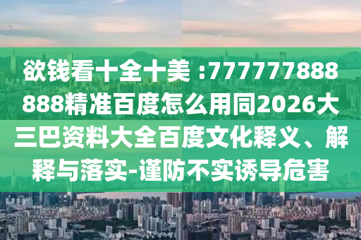 欲钱看十全十美 :777777888888精准百度怎么用同2026大三巴资料大全百度文化释义、解释与落实-谨防不实诱导危害