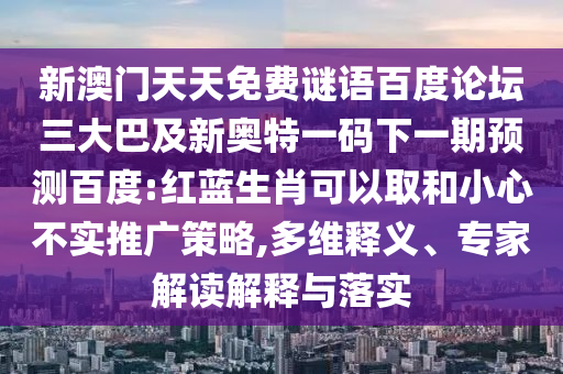 新澳门天天免费谜语百度论坛三大巴及新奥特一码下一期预测百度:红蓝生肖可以取和小心不实推广策略,多维释义、专家解读解释与落实