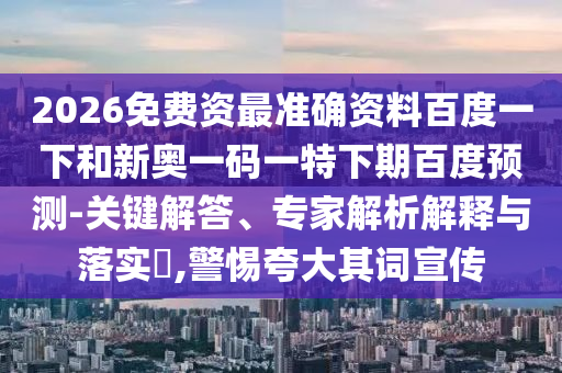 2026免费资最准确资料百度一下和新奥一码一特下期百度预测-关键解答、专家解析解释与落实​,警惕夸大其词宣传
