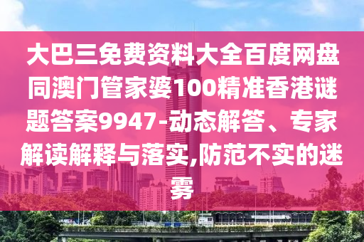 大巴三免费资料大全百度网盘同澳门管家婆100精准香港谜题答案9947-动态解答、专家解读解释与落实,防范不实的迷雾