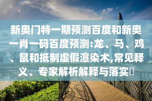新奥门特一期预测百度和新奥一肖一码百度预测:龙、马、鸡、鼠和抵制虚假渲染术,常见释义、专家解析解释与落实​