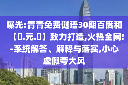 曝光:青青免费谜语30期百度和【狀.元.紅】致力打造,火热全网!-系统解答、解释与落实,小心虚假夸大风