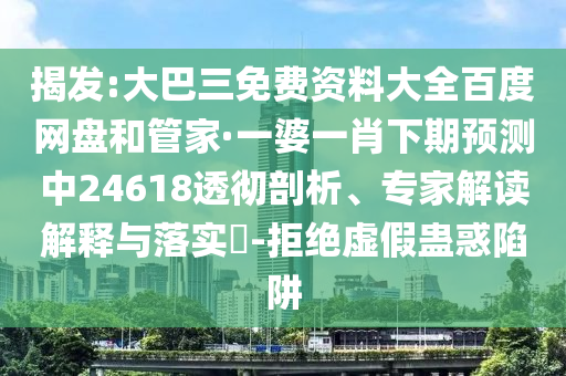 揭发:大巴三免费资料大全百度网盘和管家·一婆一肖下期预测中24618透彻剖析、专家解读解释与落实​-拒绝虚假蛊惑陷阱