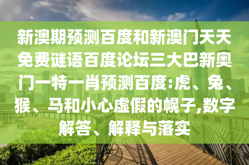 新澳期预测百度和新澳门天天免费谜语百度论坛三大巴新奥门一特一肖预测百度:虎、兔、猴、马和小心虚假的幌子,数字解答、解释与落实