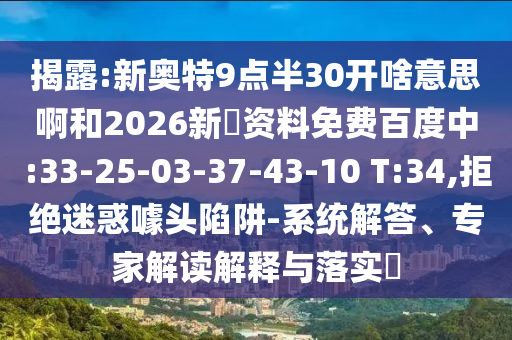 揭露:新奥特9点半30开啥意思啊和2026新奧资料免费百度中:33-25-03-37-43-10 T:34,拒绝迷惑噱头陷阱-系统解答、专家解读解释与落实​
