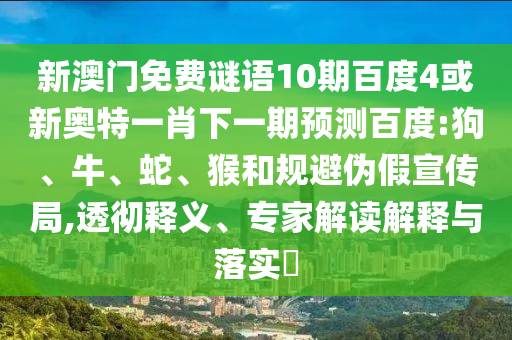 新澳门免费谜语10期百度4或新奥特一肖下一期预测百度:狗、牛、蛇、猴和规避伪假宣传局,透彻释义、专家解读解释与落实​
